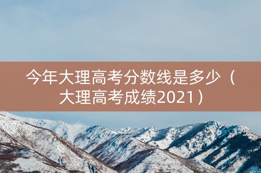 今年大理高考分数线是多少（大理高考成绩2021）