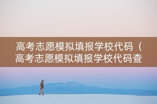 高考志愿模拟填报学校代码（高考志愿模拟填报学校代码查询）