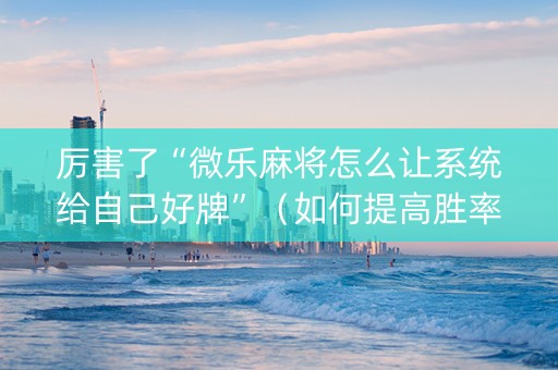 厉害了“微乐麻将怎么让系统给自己好牌”（如何提高胜率)