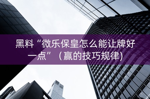 黑料“微乐保皇怎么能让牌好一点”（赢的技巧规律)