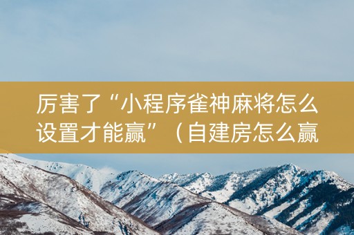 厉害了“小程序雀神麻将怎么设置才能赢”（自建房怎么赢)
