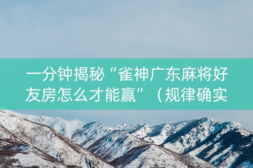一分钟揭秘“雀神广东麻将好友房怎么才能赢”（规律确实有挂)