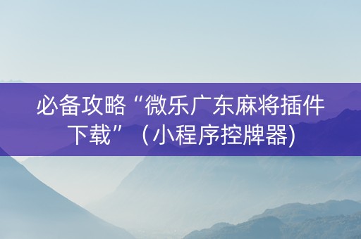 必备攻略“微乐广东麻将插件下载”（小程序控牌器)