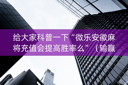 给大家科普一下“微乐安徽麻将充值会提高胜率么”（输赢跟id号有关系吗)