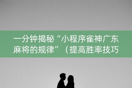 一分钟揭秘“小程序雀神广东麻将的规律”（提高胜率技巧)