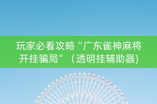 玩家必看攻略“广东雀神麻将开挂骗局”（透明挂辅助器)