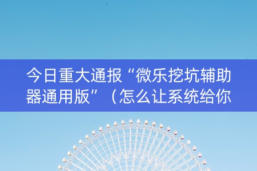 今日重大通报“微乐挖坑辅助器通用版”（怎么让系统给你发好牌)