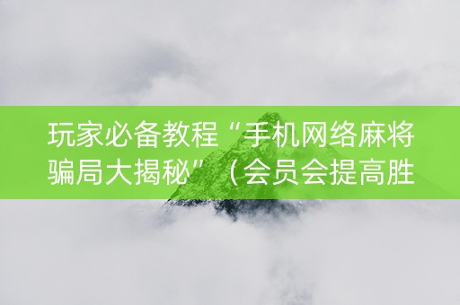 玩家必备教程“手机网络麻将骗局大揭秘”（会员会提高胜率吗)
