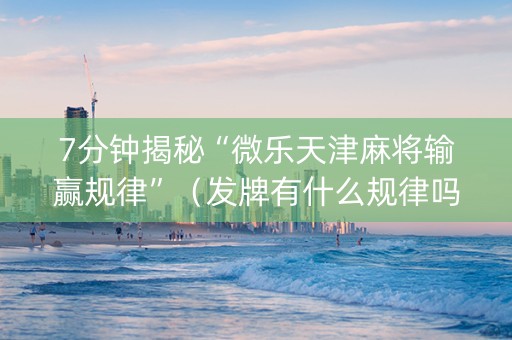 7分钟揭秘“微乐天津麻将输赢规律”（发牌有什么规律吗)