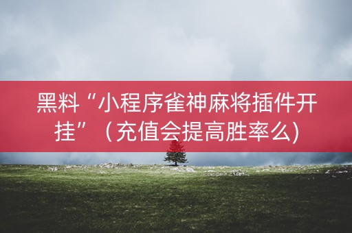 黑料“小程序雀神麻将插件开挂”（充值会提高胜率么)