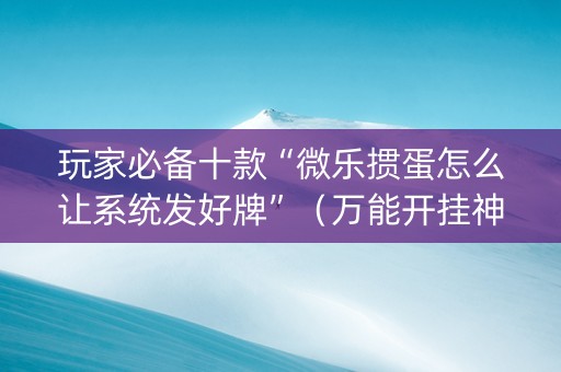玩家必备十款“微乐掼蛋怎么让系统发好牌”（万能开挂神器)