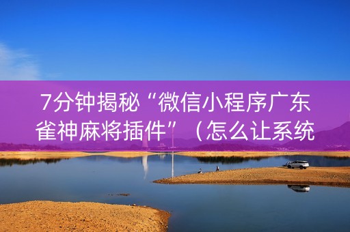 7分钟揭秘“微信小程序广东雀神麻将插件”（怎么让系统给你发好牌)
