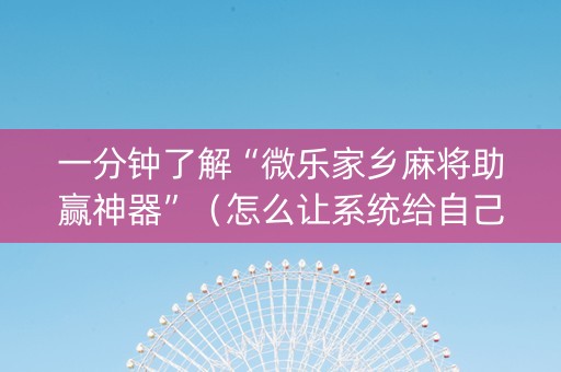 一分钟了解“微乐家乡麻将助赢神器”（怎么让系统给自己好牌)