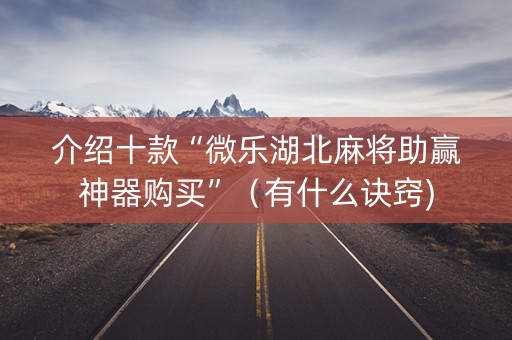 介绍十款“微乐湖北麻将助赢神器购买”（有什么诀窍)