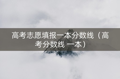 高考志愿填报一本分数线（高考分数线 一本）