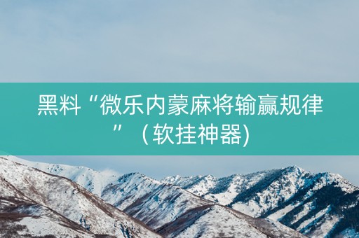 黑料“微乐内蒙麻将输赢规律”（软挂神器)