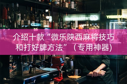 介绍十款“微乐陕西麻将技巧和打好牌方法”（专用神器)