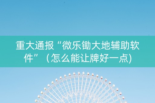 重大通报“微乐锄大地辅助软件”（怎么能让牌好一点)