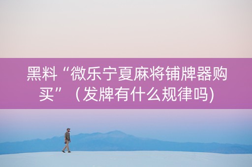 黑料“微乐宁夏麻将铺牌器购买”（发牌有什么规律吗)