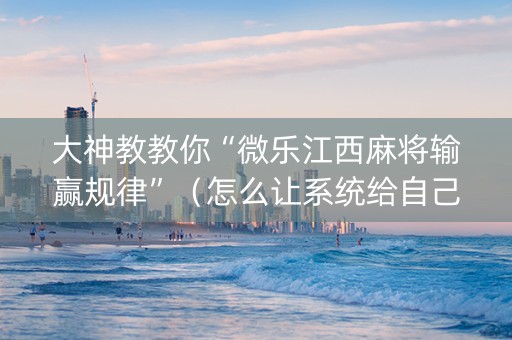 大神教教你“微乐江西麻将输赢规律”（怎么让系统给自己好牌)