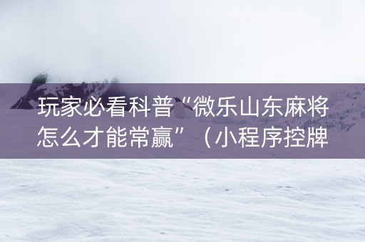 玩家必看科普“微乐山东麻将怎么才能常赢”（小程序控牌器)