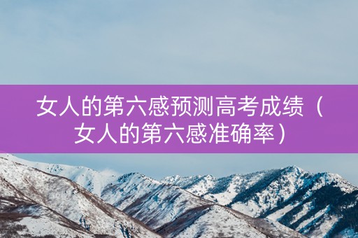 女人的第六感预测高考成绩（女人的第六感准确率）