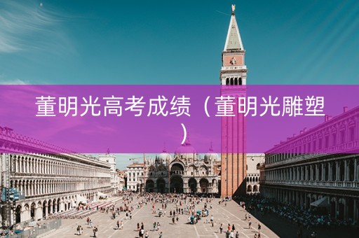 董明光高考成绩（董明光雕塑）