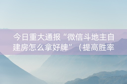 今日重大通报“微信斗地主自建房怎么拿好牌”（提高胜率技巧)