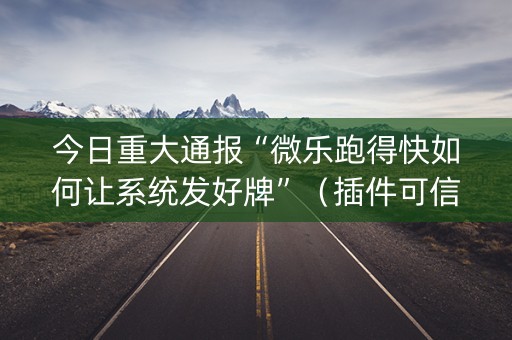 今日重大通报“微乐跑得快如何让系统发好牌”（插件可信吗)