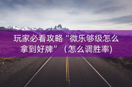 玩家必看攻略“微乐够级怎么拿到好牌”（怎么调胜率)