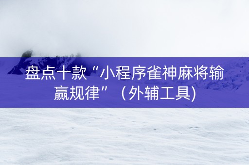 盘点十款“小程序雀神麻将输赢规律”（外辅工具)