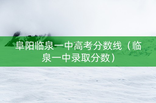 阜阳临泉一中高考分数线（临泉一中录取分数）