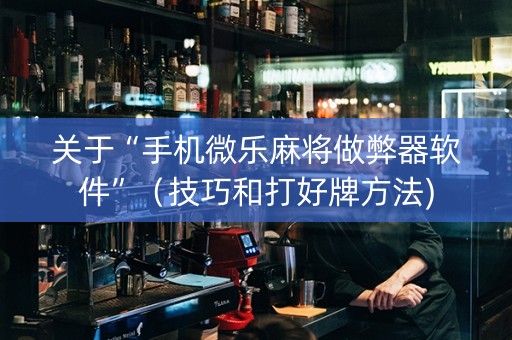 关于“手机微乐麻将做弊器软件”（技巧和打好牌方法)