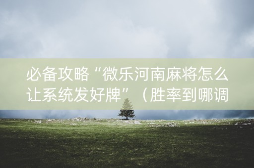 必备攻略“微乐河南麻将怎么让系统发好牌”（胜率到哪调)