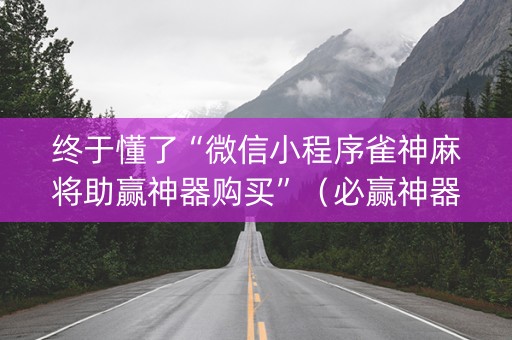 终于懂了“微信小程序雀神麻将助赢神器购买”（必赢神器)