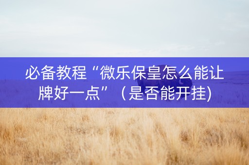 必备教程“微乐保皇怎么能让牌好一点”（是否能开挂)