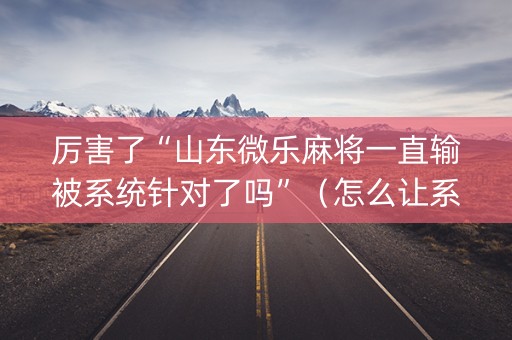 厉害了“山东微乐麻将一直输被系统针对了吗”（怎么让系统给自己好牌)