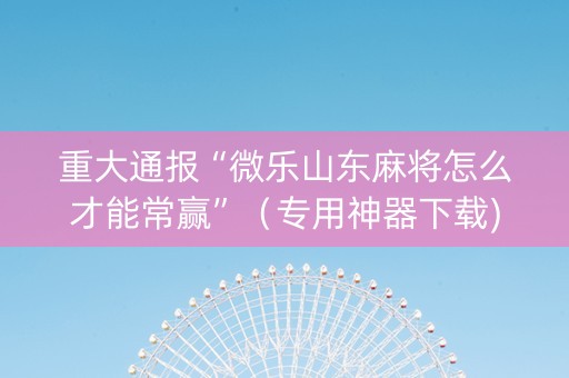 重大通报“微乐山东麻将怎么才能常赢”（专用神器下载)