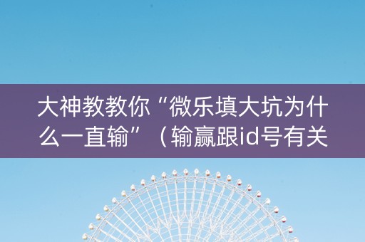 大神教教你“微乐填大坑为什么一直输”（输赢跟id号有关系吗)