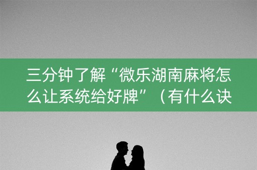 三分钟了解“微乐湖南麻将怎么让系统给好牌”（有什么诀窍)