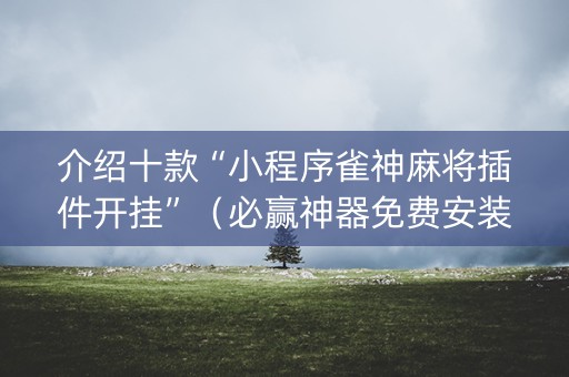 介绍十款“小程序雀神麻将插件开挂”（必赢神器免费安装)