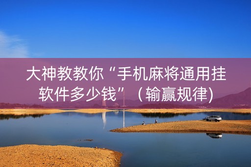 大神教教你“手机麻将通用挂软件多少钱”（输赢规律)