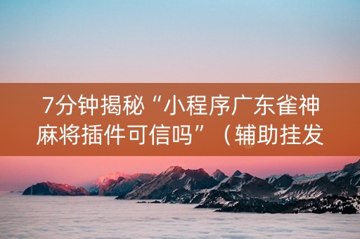 7分钟揭秘“小程序广东雀神麻将插件可信吗”（辅助挂发牌规律)