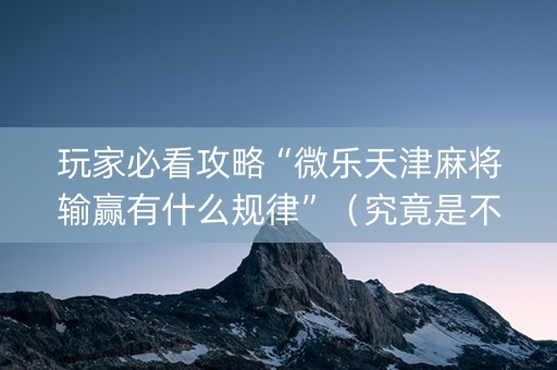 玩家必看攻略“微乐天津麻将输赢有什么规律”（究竟是不是有挂)