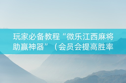 玩家必备教程“微乐江西麻将助赢神器”（会员会提高胜率吗)