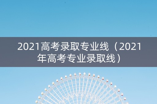 2021高考录取专业线（2021年高考专业录取线）
