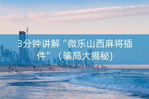 3分钟讲解“微乐山西麻将插件”（骗局大揭秘)