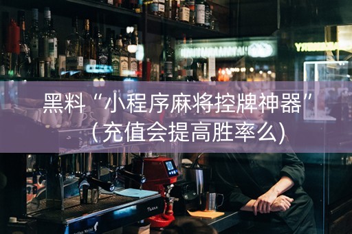 黑料“小程序麻将控牌神器”（充值会提高胜率么)