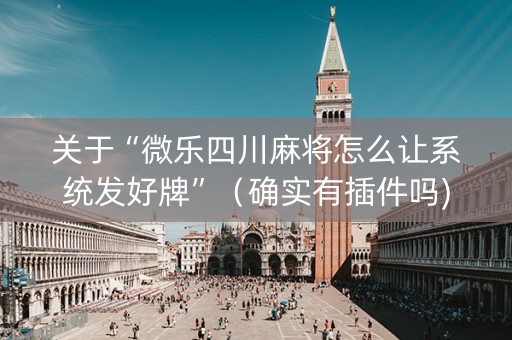 关于“微乐四川麻将怎么让系统发好牌”（确实有插件吗)