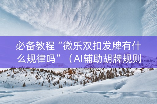 必备教程“微乐双扣发牌有什么规律吗”（AI辅助胡牌规则)